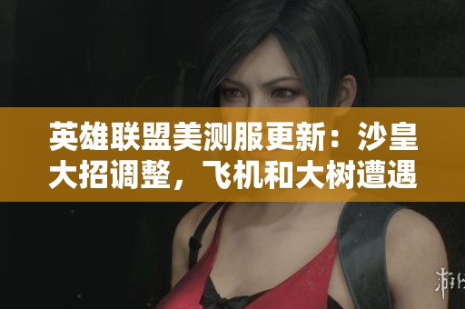 英雄联盟美测服更新：沙皇大招调整，飞机和大树遭遇削弱