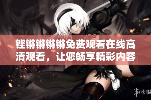 铿锵锵锵锵免费观看在线高清观看，让您畅享精彩内容