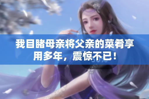 我目睹母亲将父亲的菜肴享用多年，震惊不已！