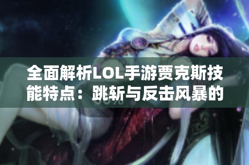 全面解析LOL手游贾克斯技能特点：跳斩与反击风暴的无敌之路