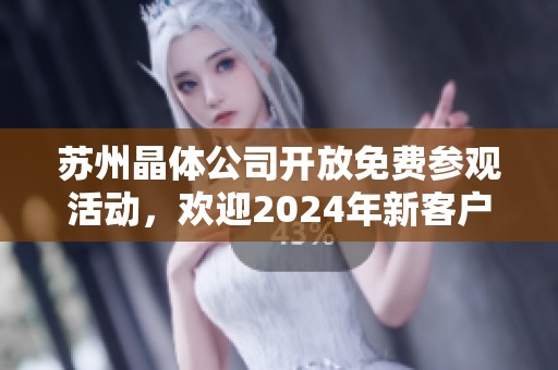 苏州晶体公司开放免费参观活动，欢迎2024年新客户光临