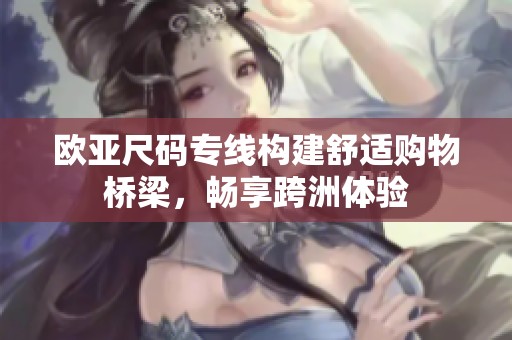 欧亚尺码专线构建舒适购物桥梁，畅享跨洲体验
