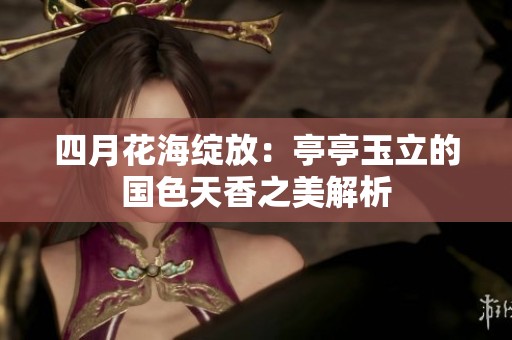 四月花海绽放：亭亭玉立的国色天香之美解析