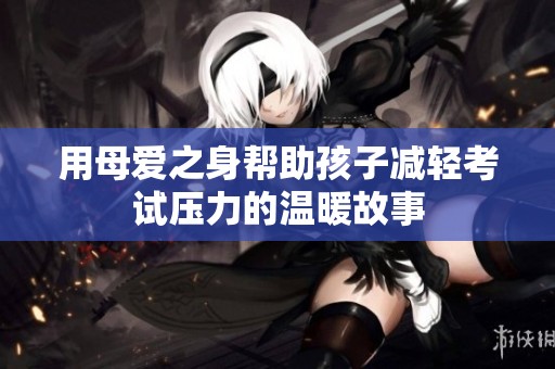 用母爱之身帮助孩子减轻考试压力的温暖故事