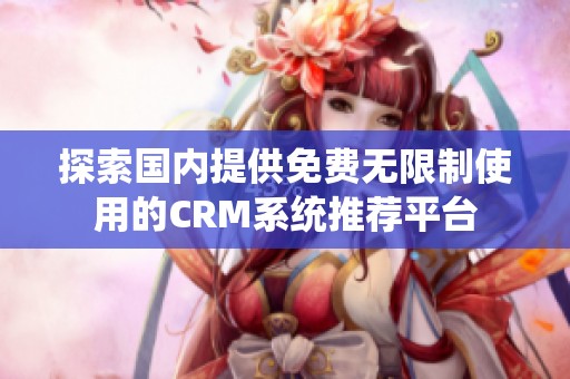 探索国内提供免费无限制使用的CRM系统推荐平台
