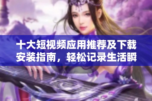 十大短视频应用推荐及下载安装指南，轻松记录生活瞬间