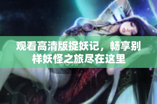 观看高清版捉妖记，畅享别样妖怪之旅尽在这里