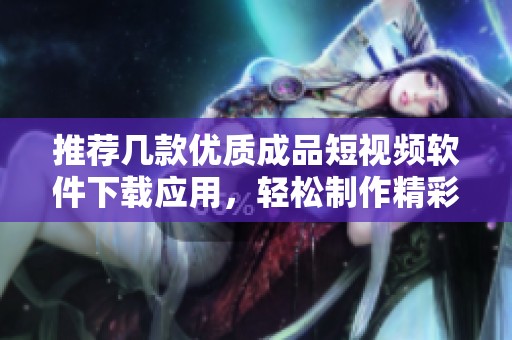 推荐几款优质成品短视频软件下载应用，轻松制作精彩视频
