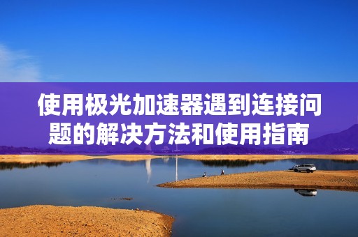 使用极光加速器遇到连接问题的解决方法和使用指南