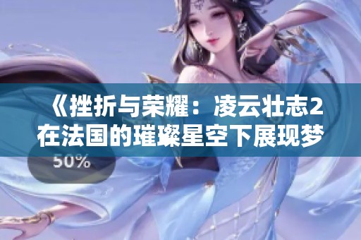 《挫折与荣耀：凌云壮志2在法国的璀璨星空下展现梦想》
