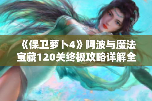 《保卫萝卜4》阿波与魔法宝藏120关终极攻略详解全图解析