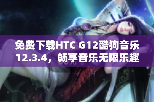 免费下载HTC G12酷狗音乐12.3.4，畅享音乐无限乐趣