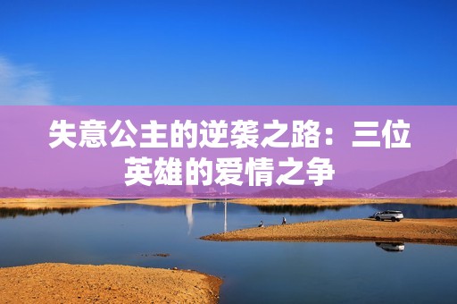 失意公主的逆袭之路：三位英雄的爱情之争