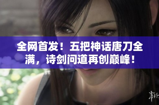 全网首发！五把神话唐刀全满，诗剑问道再创巅峰！