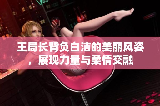 王局长背负白洁的美丽风姿，展现力量与柔情交融