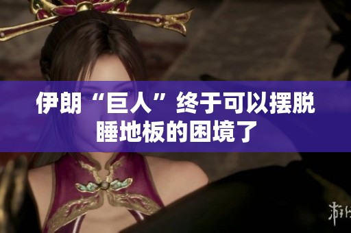伊朗“巨人”终于可以摆脱睡地板的困境了
