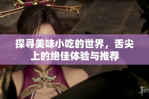探寻美味小吃的世界，舌尖上的绝佳体验与推荐