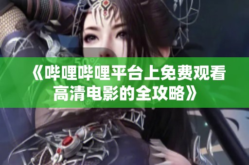 《哔哩哔哩平台上免费观看高清电影的全攻略》