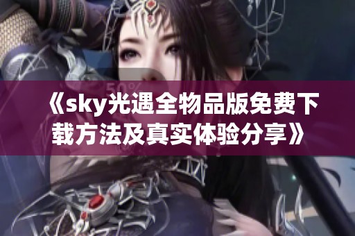 《sky光遇全物品版免费下载方法及真实体验分享》