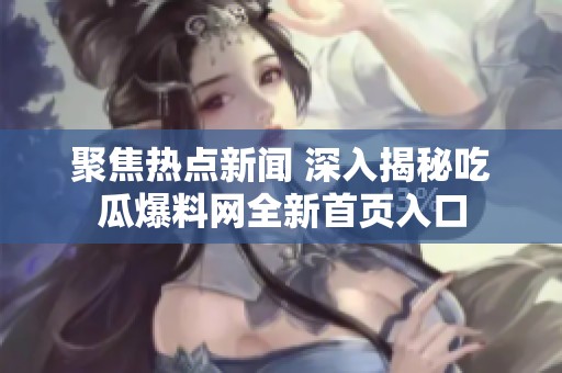 聚焦热点新闻 深入揭秘吃瓜爆料网全新首页入口