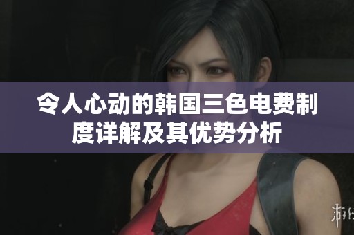 令人心动的韩国三色电费制度详解及其优势分析