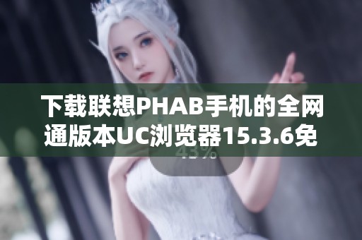 下载联想PHAB手机的全网通版本UC浏览器15.3.6免费获取指南