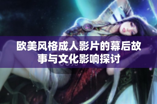 欧美风格成人影片的幕后故事与文化影响探讨