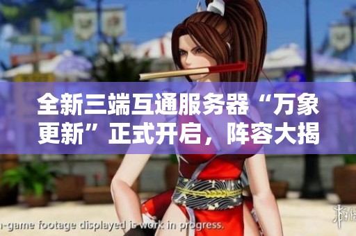 全新三端互通服务器“万象更新”正式开启，阵容大揭秘！