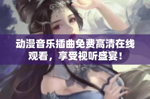 动漫音乐插曲免费高清在线观看，享受视听盛宴！