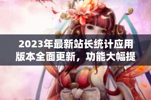 2023年最新站长统计应用版本全面更新，功能大幅提升