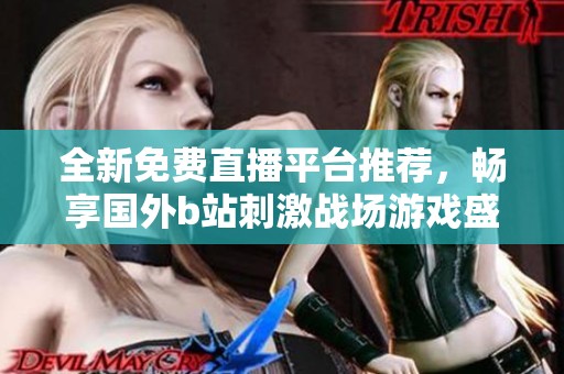 全新免费直播平台推荐，畅享国外b站刺激战场游戏盛宴