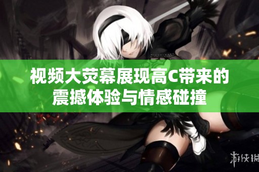 视频大荧幕展现高C带来的震撼体验与情感碰撞