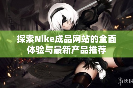 探索Nike成品网站的全面体验与最新产品推荐