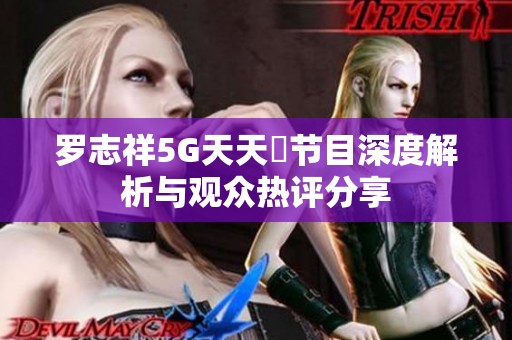 罗志祥5G天天奭节目深度解析与观众热评分享
