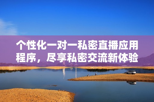 个性化一对一私密直播应用程序，尽享私密交流新体验