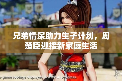 兄弟情深助力生子计划，周楚臣迎接新家庭生活
