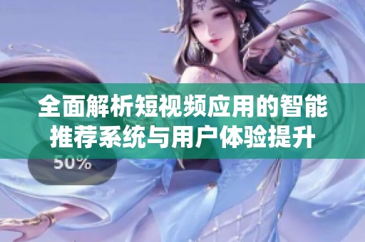 全面解析短视频应用的智能推荐系统与用户体验提升