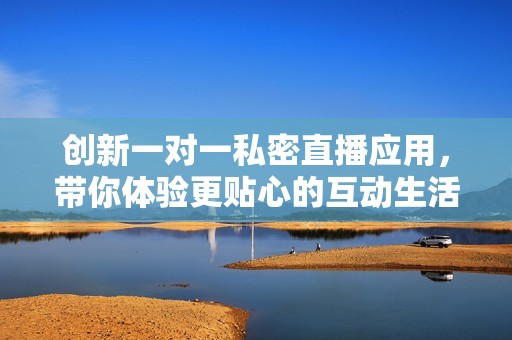 创新一对一私密直播应用，带你体验更贴心的互动生活