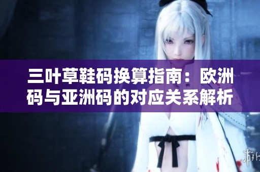 三叶草鞋码换算指南：欧洲码与亚洲码的对应关系解析