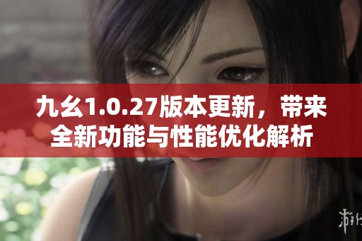 九幺1.0.27版本更新，带来全新功能与性能优化解析
