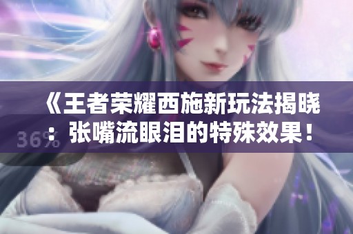 《王者荣耀西施新玩法揭晓：张嘴流眼泪的特殊效果！》