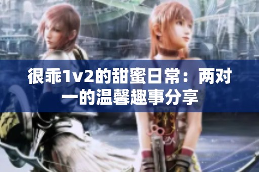 很乖1v2的甜蜜日常：两对一的温馨趣事分享