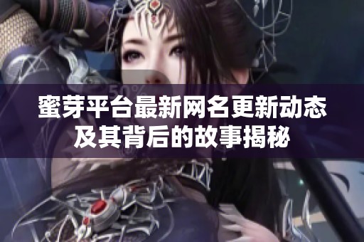 蜜芽平台最新网名更新动态及其背后的故事揭秘