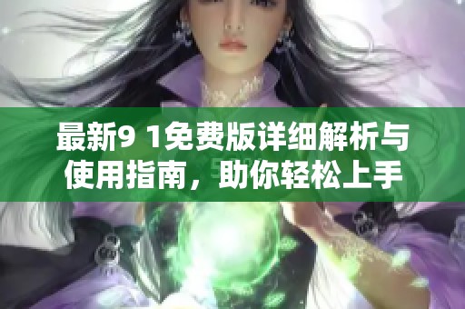 最新9 1免费版详细解析与使用指南，助你轻松上手