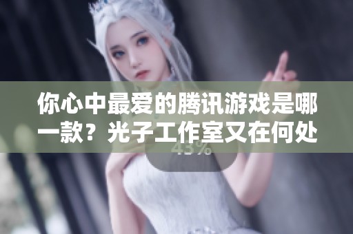 你心中最爱的腾讯游戏是哪一款？光子工作室又在何处呢？