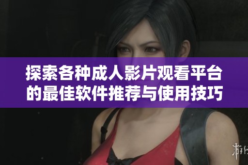 探索各种成人影片观看平台的最佳软件推荐与使用技巧