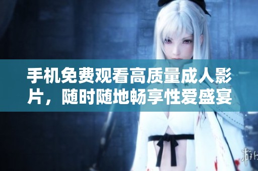 手机免费观看高质量成人影片，随时随地畅享性爱盛宴