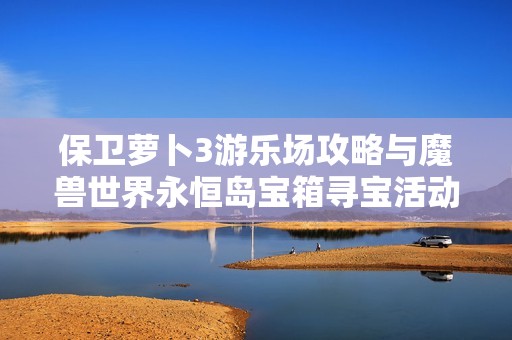 保卫萝卜3游乐场攻略与魔兽世界永恒岛宝箱寻宝活动解析