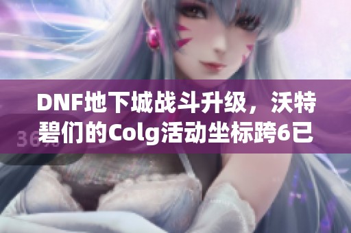DNF地下城战斗升级，沃特碧们的Colg活动坐标跨6已破解！