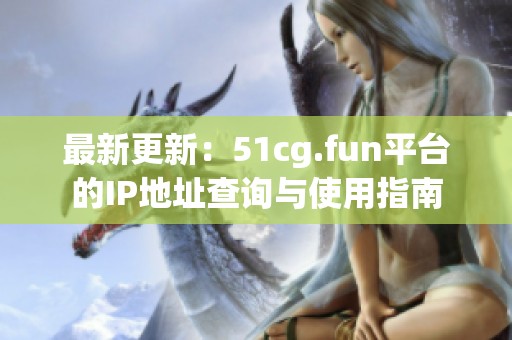 最新更新：51cg.fun平台的IP地址查询与使用指南